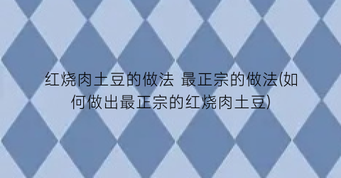 红烧肉土豆的做法 最正宗的做法(如何做出最正宗的红烧肉土豆)